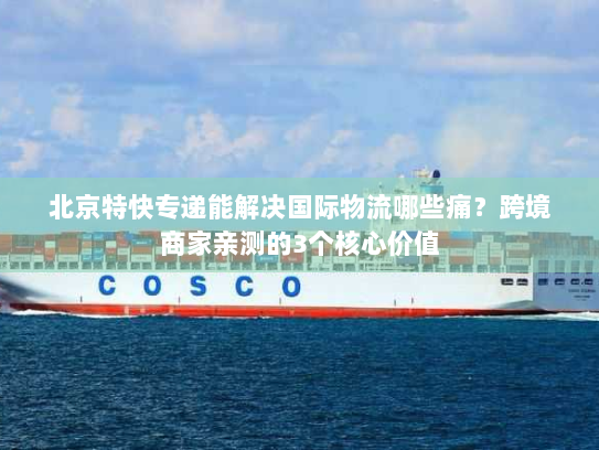 北京特快专递能解决国际物流哪些痛？跨境商家亲测的3个核心价值