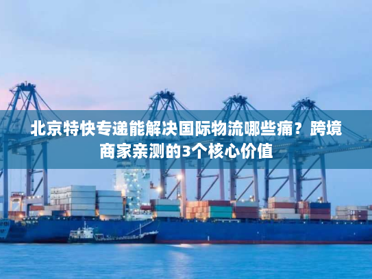 北京特快专递能解决国际物流哪些痛？跨境商家亲测的3个核心价值