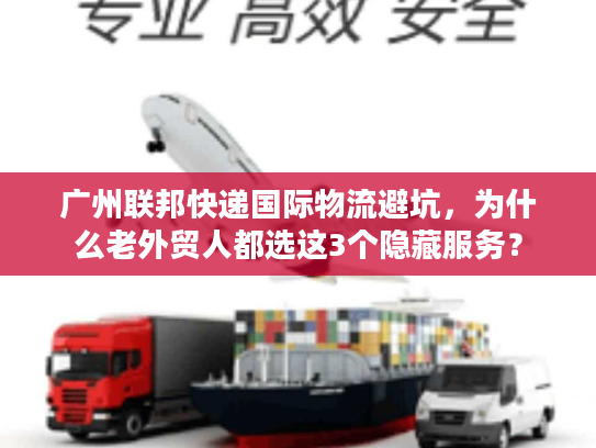 广州联邦快递国际物流避坑，为什么老外贸人都选这3个隐藏服务？
