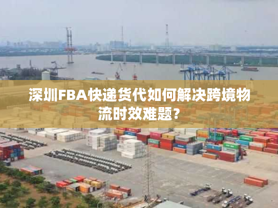 深圳FBA快递货代如何解决跨境物流时效难题？