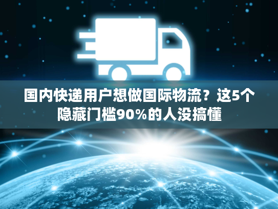 国内快递用户想做国际物流？这5个隐藏门槛90%的人没搞懂