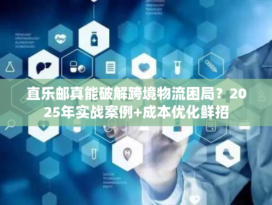 直乐邮真能破解跨境物流困局？2025年实战案例+成本优化鲜招