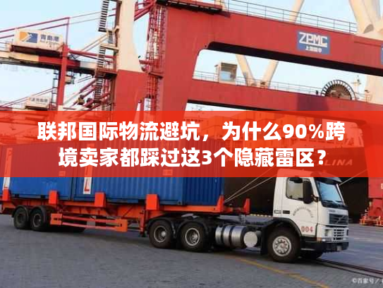 联邦国际物流避坑，为什么90%跨境卖家都踩过这3个隐藏雷区？
