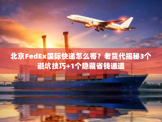 北京FedEx国际快递怎么寄？老货代揭秘3个避坑技巧+1个隐藏省钱通道