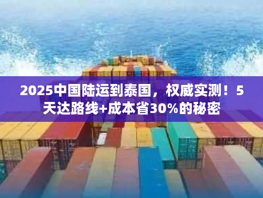 2025中国陆运到泰国，权威实测！5天达路线+成本省30%的秘密