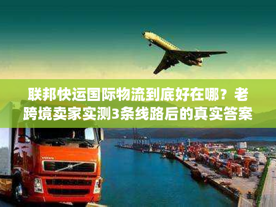 联邦快运国际物流到底好在哪？老跨境卖家实测3条线路后的真实答案