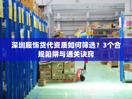 深圳服饰货代资质如何筛选？3个合规陷阱与通关诀窍