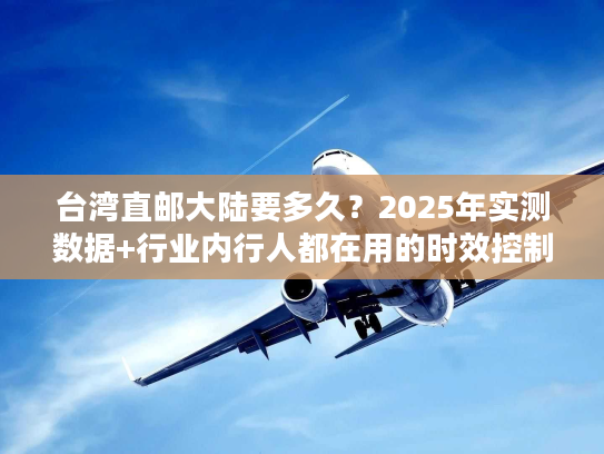 台湾直邮大陆要多久？2025年实测数据+行业内行人都在用的时效控制法