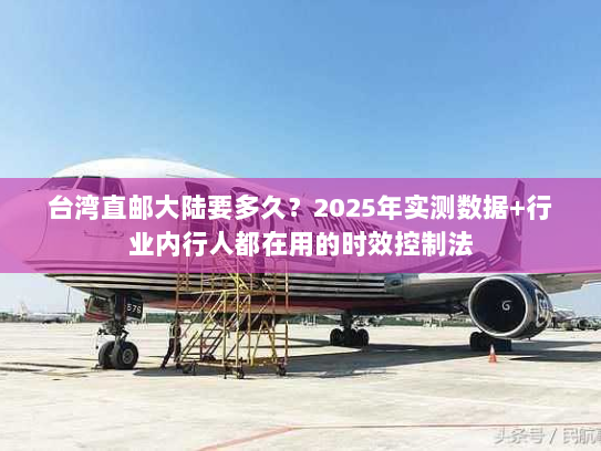 台湾直邮大陆要多久？2025年实测数据+行业内行人都在用的时效控制法