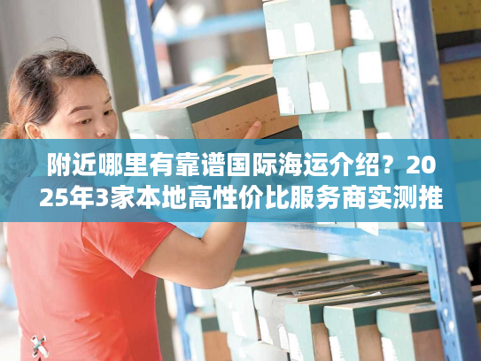 附近哪里有靠谱国际海运介绍？2025年3家本地高性价比服务商实测推荐