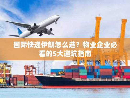 国际快递伊朗怎么选？物业企业必看的5大避坑指南