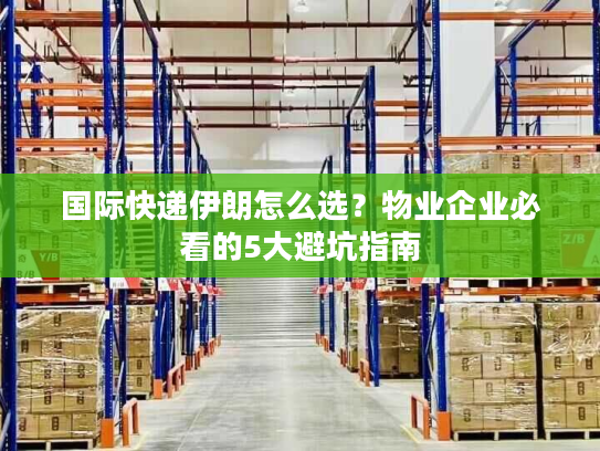 国际快递伊朗怎么选？物业企业必看的5大避坑指南
