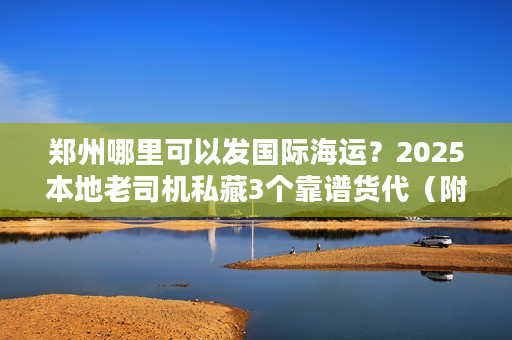 郑州哪里可以发国际海运？2025本地老司机私藏3个靠谱货代（附时效/价格表）