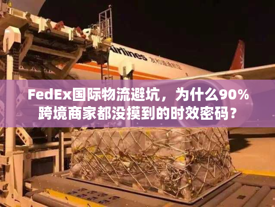 FedEx国际物流避坑，为什么90%跨境商家都没摸到的时效密码？
