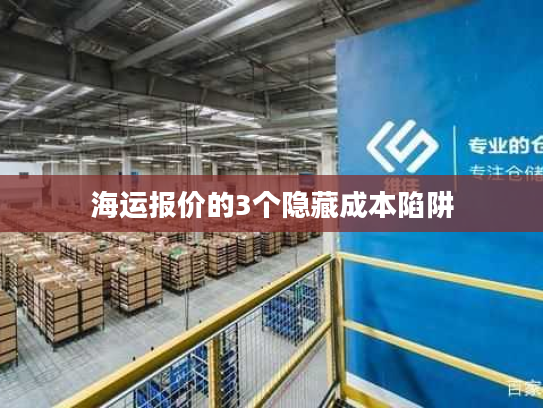 海运报价的3个隐藏成本陷阱 海运报价的3个隐藏成本陷阱