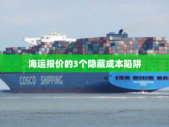 海运报价的3个隐藏成本陷阱 海运报价的3个隐藏成本陷阱