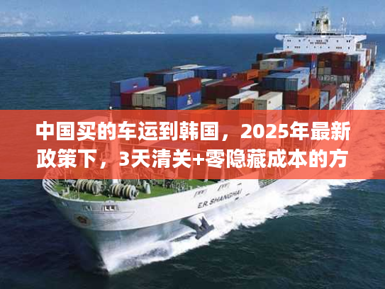 中国买的车运到韩国，2025年最新政策下，3天清关+零隐藏成本的方案如何get？