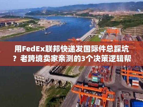 用FedEx联邦快递发国际件总踩坑？老跨境卖家亲测的3个决策逻辑帮你省50%成本