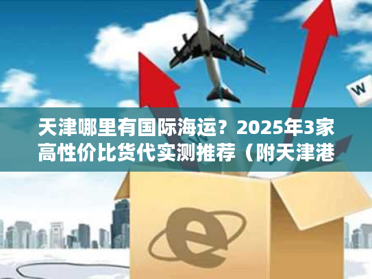 天津哪里有国际海运？2025年3家高性价比货代实测推荐（附天津港操作流程）