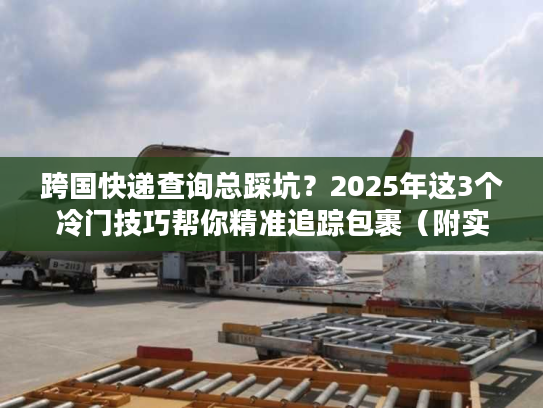 跨国快递查询总踩坑？2025年这3个冷门技巧帮你精准追踪包裹（附实战案例）
