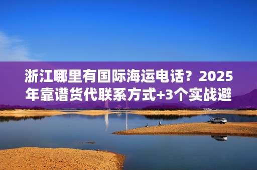 浙江哪里有国际海运电话？2025年靠谱货代联系方式+3个实战避坑案例