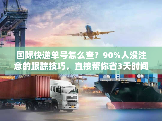 国际快递单号怎么查？90%人没注意的跟踪技巧，直接帮你省3天时间