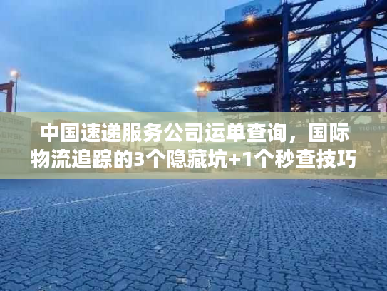 中国速递服务公司运单查询，国际物流追踪的3个隐藏坑+1个秒查技巧