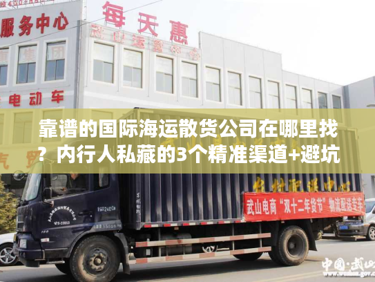 靠谱的国际海运散货公司在哪里找？内行人私藏的3个精准渠道+避坑技巧