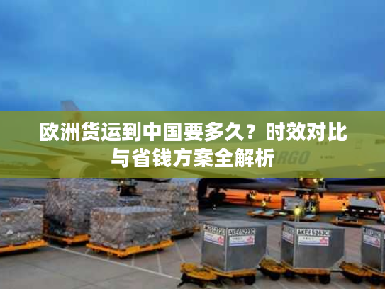 欧洲货运到中国要多久？时效对比与省钱方案全解析