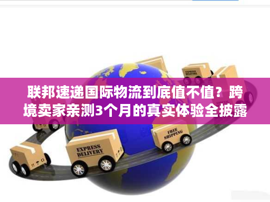 联邦速递国际物流到底值不值？跨境卖家亲测3个月的真实体验全披露