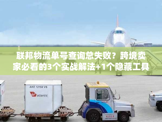 联邦物流单号查询总失败？跨境卖家必看的3个实战解法+1个隐藏工具