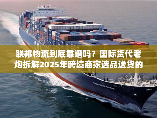 联邦物流到底靠谱吗？国际货代老炮拆解2025年跨境商家选品送货的隐藏陷阱