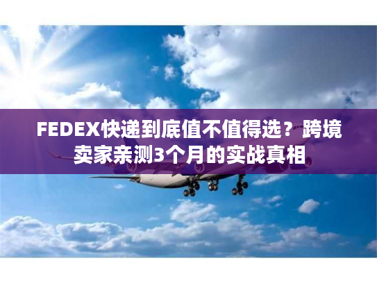 FEDEX快递到底值不值得选？跨境卖家亲测3个月的实战真相