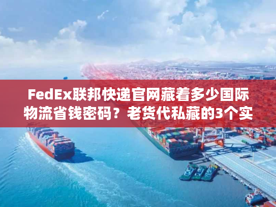 FedEx联邦快递官网藏着多少国际物流省钱密码?老货代私藏的3个实战技巧 FedEx联邦快递官网藏着多少国际物流省钱密码?老货代私藏的3个实战技巧