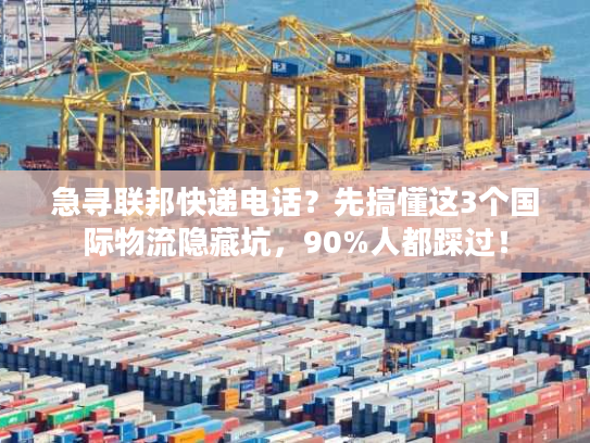 急寻联邦快递电话？先搞懂这3个国际物流隐藏坑，90%人都踩过！