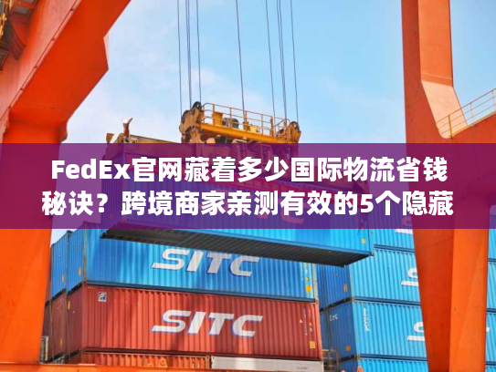FedEx官网藏着多少国际物流省钱秘诀？跨境商家亲测有效的5个隐藏功能