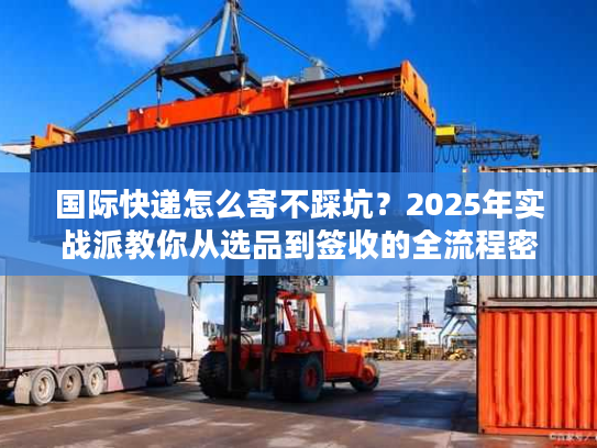 国际快递怎么寄不踩坑？2025年实战派教你从选品到签收的全流程密码