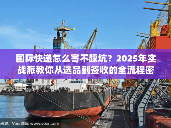 国际快递怎么寄不踩坑？2025年实战派教你从选品到签收的全流程密码