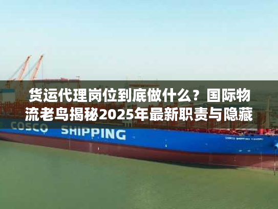 货运代理岗位到底做什么？国际物流老鸟揭秘2025年最新职责与隐藏门道