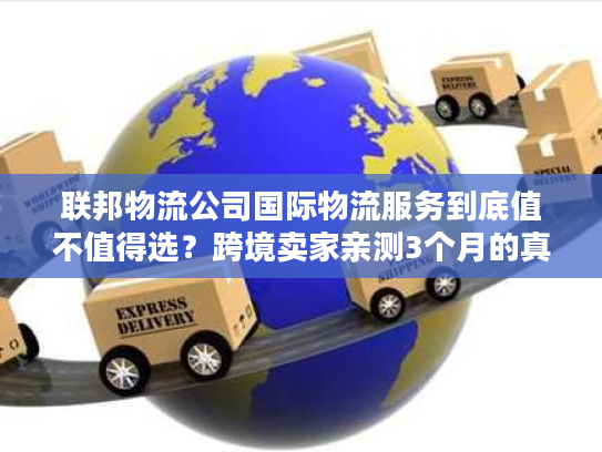 联邦物流公司国际物流服务到底值不值得选？跨境卖家亲测3个月的真实体验
