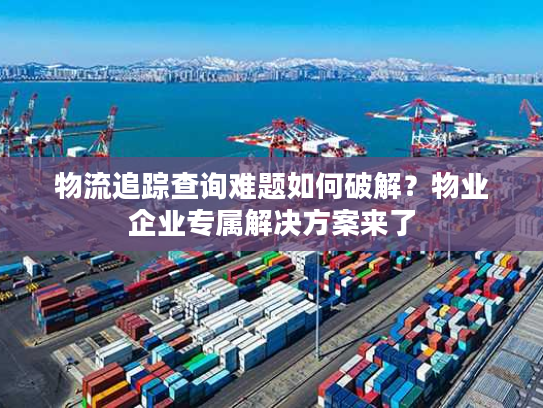 物流追踪查询难题如何破解？物业企业专属解决方案来了