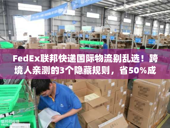 FedEx联邦快递国际物流别乱选！跨境人亲测的3个隐藏规则，省50%成本还快3天