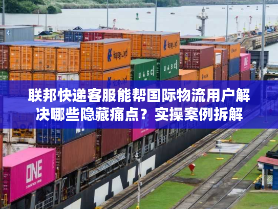 联邦快递客服能帮国际物流用户解决哪些隐藏痛点？实操案例拆解