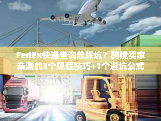FedEx快递查询总踩坑?跨境卖家亲测的3个隐藏技巧+1个避坑公式 FedEx快递查询总踩坑?跨境卖家亲测的3个隐藏技巧+1个避坑公式