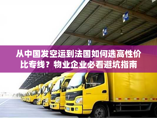 从中国发空运到法国如何选高性价比专线?物业企业必看避坑指南 从中国发空运到法国如何选高性价比专线?物业企业必看避坑指南