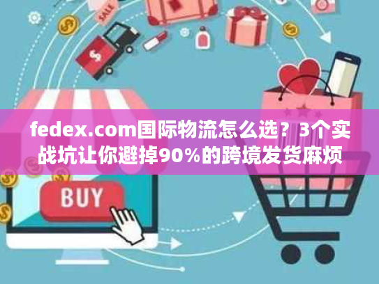 fedex.com国际物流怎么选？3个实战坑让你避掉90%的跨境发货麻烦
