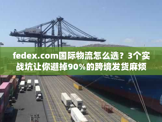 fedex.com国际物流怎么选？3个实战坑让你避掉90%的跨境发货麻烦