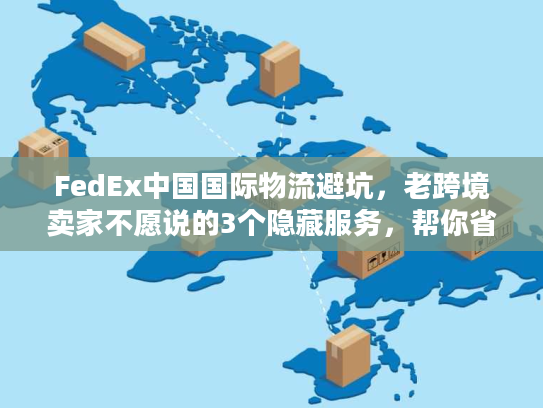 FedEx中国国际物流避坑，老跨境卖家不愿说的3个隐藏服务，帮你省成本、抢订单