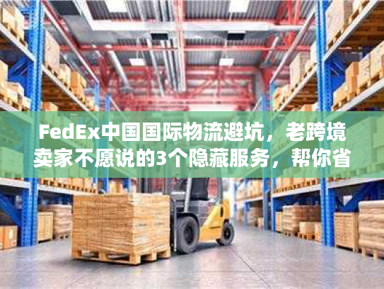 FedEx中国国际物流避坑，老跨境卖家不愿说的3个隐藏服务，帮你省成本、抢订单
