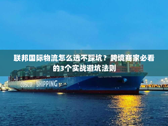 联邦国际物流怎么选不踩坑？跨境商家必看的3个实战避坑法则